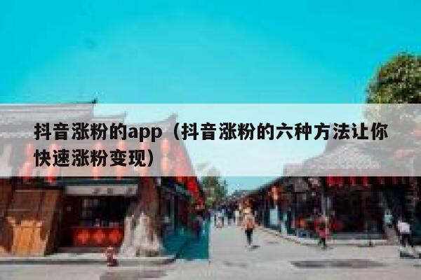 抖音涨粉的app（抖音涨粉的六种方法让你快速涨粉变现） 第1张