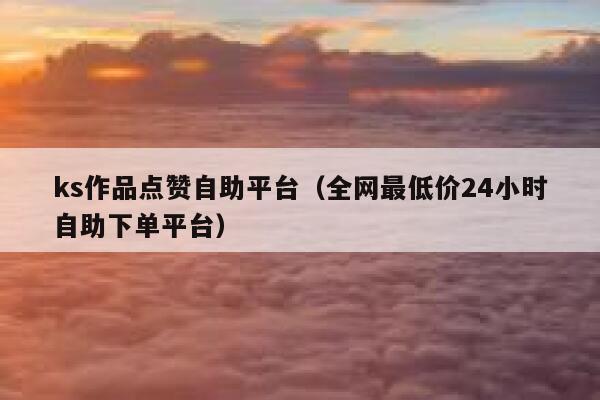 ks作品点赞自助平台（全网最低价24小时自助下单平台） 第1张