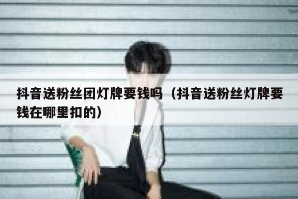 抖音送粉丝团灯牌要钱吗（抖音送粉丝灯牌要钱在哪里扣的） 第1张