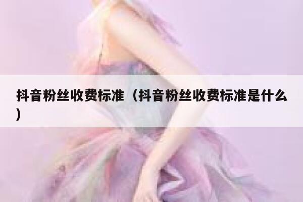 抖音粉丝收费标准（抖音粉丝收费标准是什么） 第1张