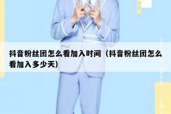 抖音粉丝团怎么看加入时间（抖音粉丝团怎么看加入多少天） 第1张