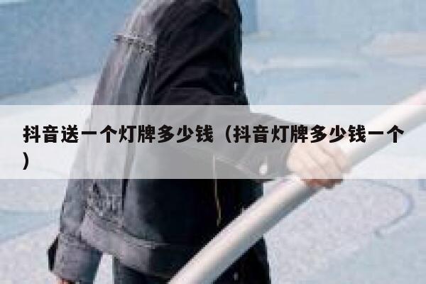 抖音送一个灯牌多少钱（抖音灯牌多少钱一个） 第1张