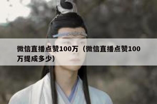微信直播点赞100万（微信直播点赞100万提成多少） 第1张