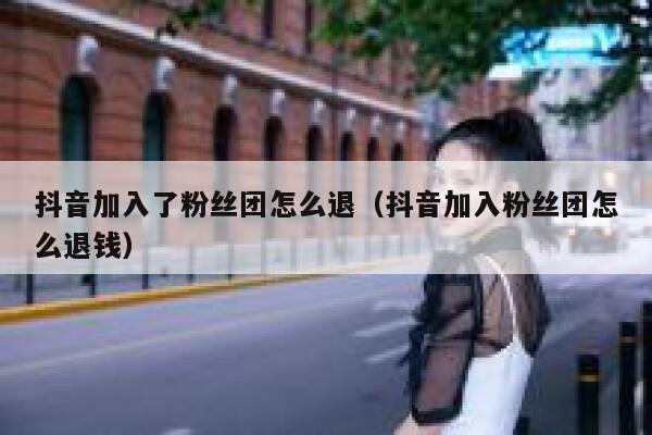 抖音加入了粉丝团怎么退（抖音加入粉丝团怎么退钱） 第1张
