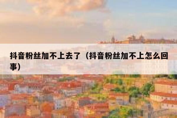 抖音粉丝加不上去了（抖音粉丝加不上怎么回事） 第1张
