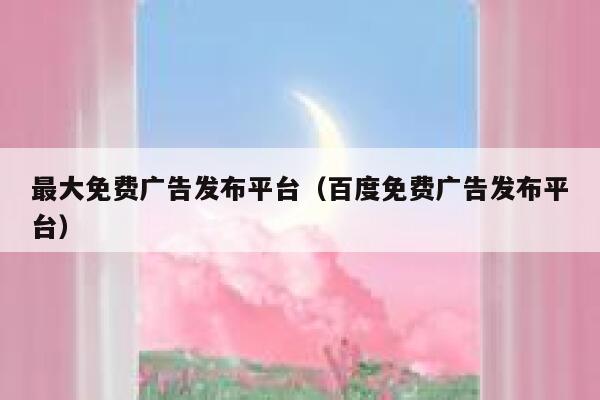 最大免费广告发布平台（百度免费广告发布平台） 第1张