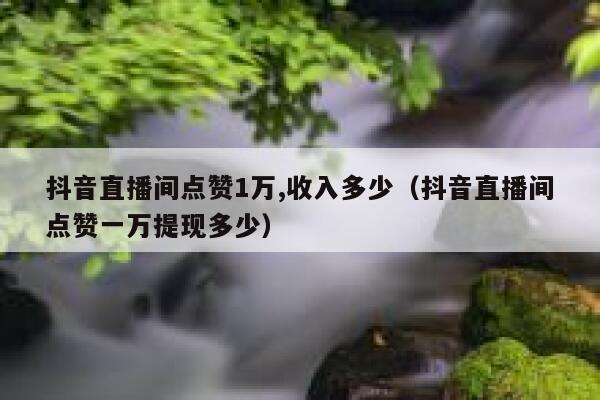 抖音直播间点赞1万,收入多少（抖音直播间点赞一万提现多少） 第1张
