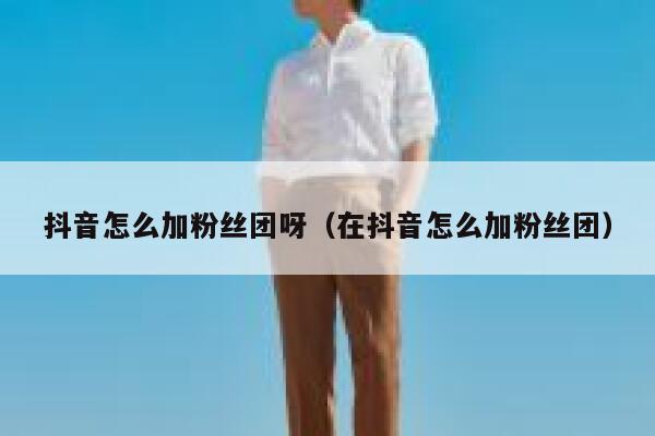 抖音怎么加粉丝团呀（在抖音怎么加粉丝团） 第1张