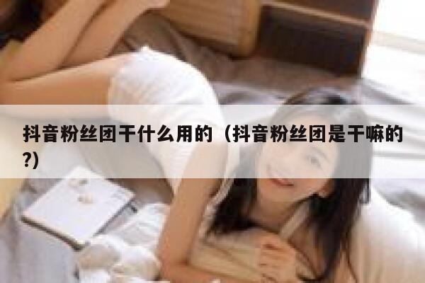 抖音粉丝团干什么用的（抖音粉丝团是干嘛的?） 第1张