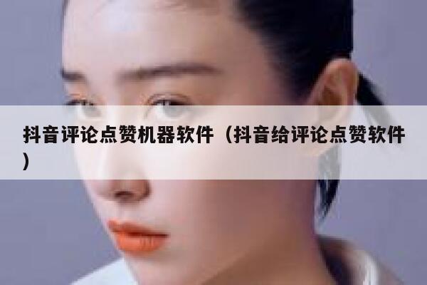 抖音评论点赞机器软件（抖音给评论点赞软件） 第1张
