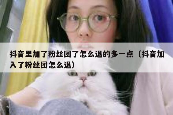 抖音里加了粉丝团了怎么退的多一点（抖音加入了粉丝团怎么退） 第1张