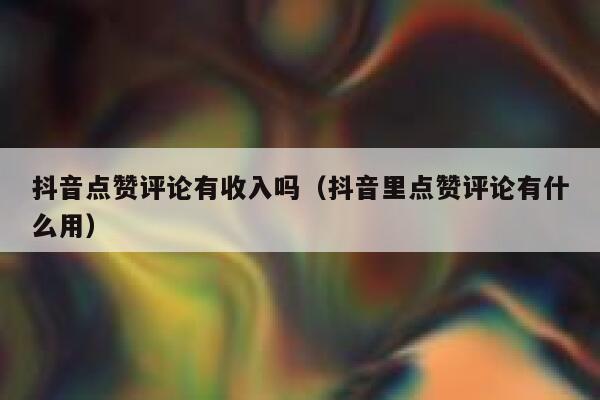 抖音点赞评论有收入吗（抖音里点赞评论有什么用） 第1张