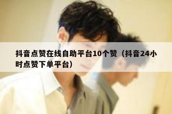 抖音点赞在线自助平台10个赞（抖音24小时点赞下单平台） 第1张
