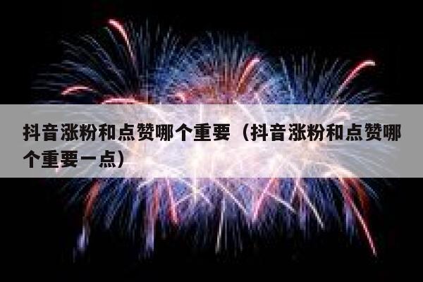 抖音涨粉和点赞哪个重要（抖音涨粉和点赞哪个重要一点） 第1张