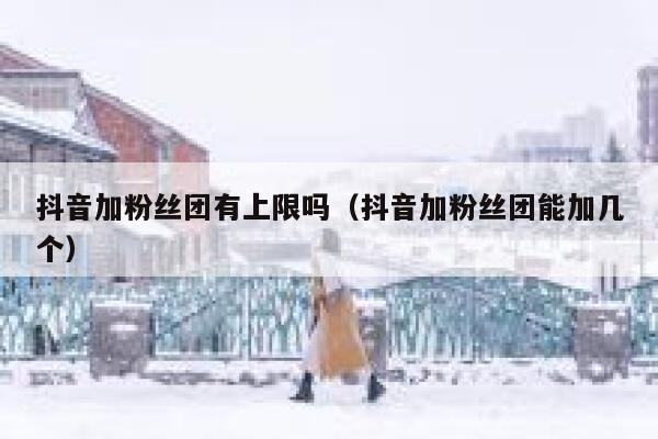 抖音加粉丝团有上限吗（抖音加粉丝团能加几个） 第1张