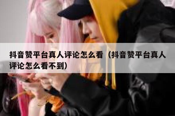 抖音赞平台真人评论怎么看（抖音赞平台真人评论怎么看不到） 第1张