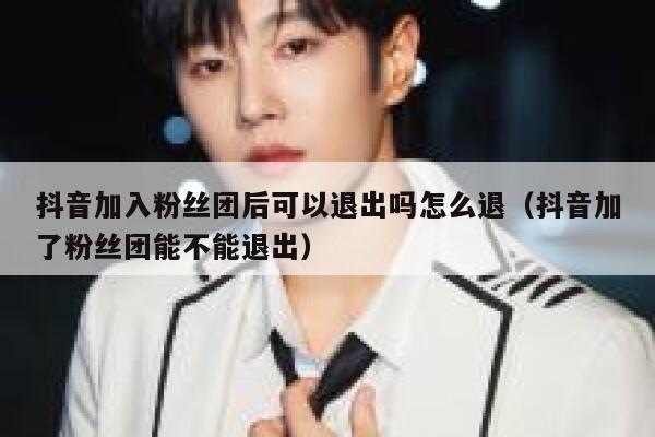 抖音加入粉丝团后可以退出吗怎么退（抖音加了粉丝团能不能退出） 第1张