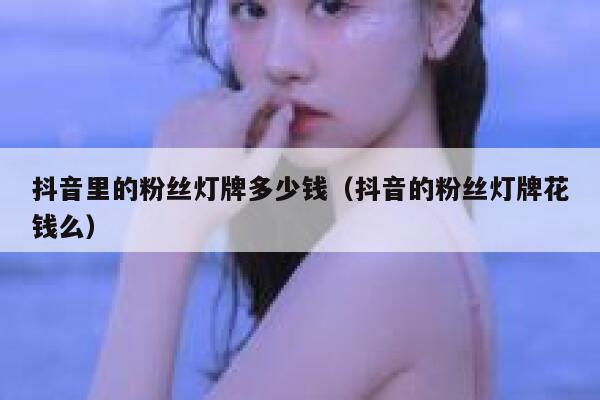 抖音里的粉丝灯牌多少钱（抖音的粉丝灯牌花钱么） 第1张