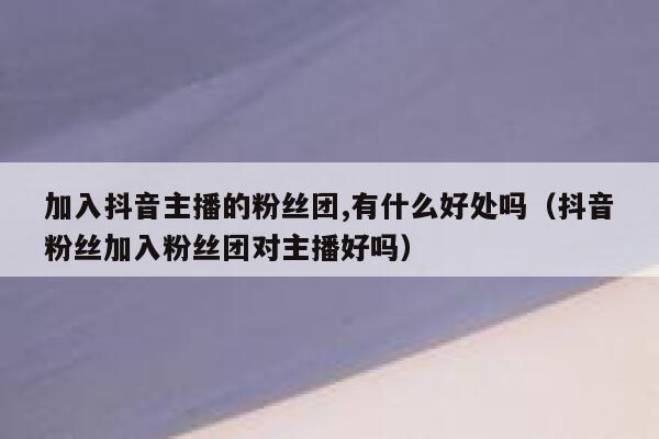 加入抖音主播的粉丝团,有什么好处吗（抖音粉丝加入粉丝团对主播好吗） 第1张