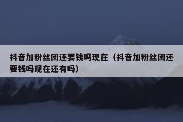 抖音加粉丝团还要钱吗现在（抖音加粉丝团还要钱吗现在还有吗） 第1张