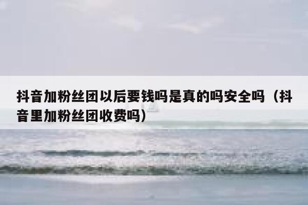 抖音加粉丝团以后要钱吗是真的吗安全吗（抖音里加粉丝团收费吗） 第1张