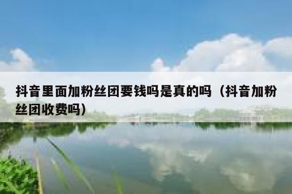 抖音里面加粉丝团要钱吗是真的吗（抖音加粉丝团收费吗） 第1张
