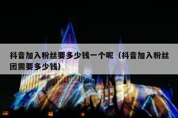 抖音加入粉丝要多少钱一个呢（抖音加入粉丝团需要多少钱） 第1张