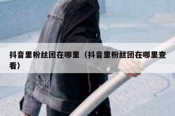 抖音里粉丝团在哪里（抖音里粉丝团在哪里查看） 第1张