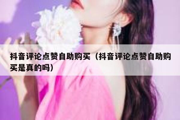 抖音评论点赞自助购买（抖音评论点赞自助购买是真的吗） 第1张