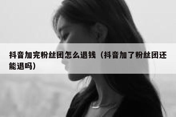 抖音加完粉丝团怎么退钱（抖音加了粉丝团还能退吗） 第1张