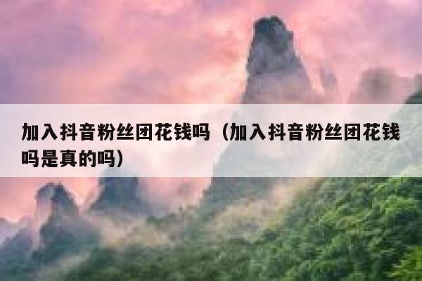 加入抖音粉丝团花钱吗（加入抖音粉丝团花钱吗是真的吗） 第1张