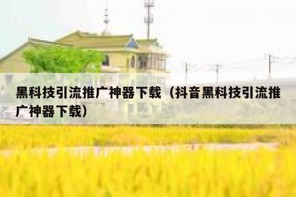 黑科技引流推广神器下载（抖音黑科技引流推广神器下载） 第1张