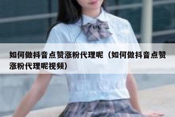 如何做抖音点赞涨粉代理呢（如何做抖音点赞涨粉代理呢视频） 第1张