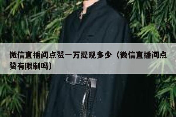 微信直播间点赞一万提现多少（微信直播间点赞有限制吗） 第1张