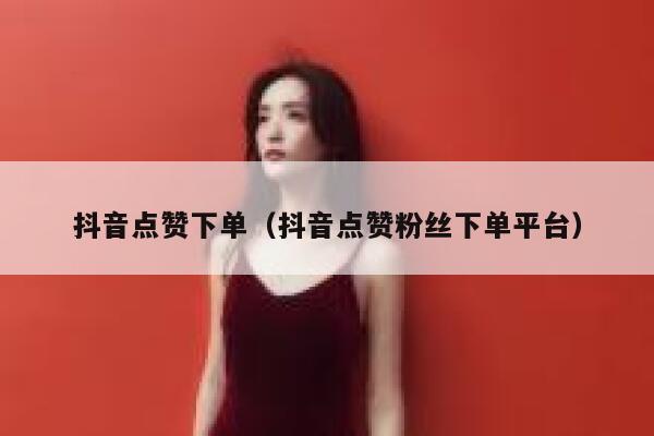 抖音点赞下单（抖音点赞粉丝下单平台） 第1张