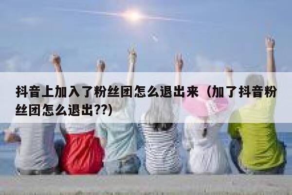 抖音上加入了粉丝团怎么退出来（加了抖音粉丝团怎么退出??） 第1张