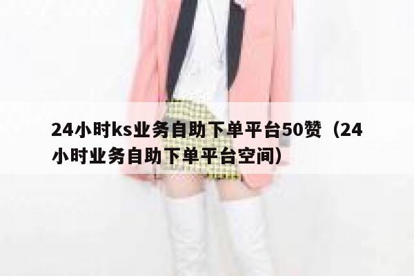 24小时ks业务自助下单平台50赞（24小时业务自助下单平台空间） 第1张