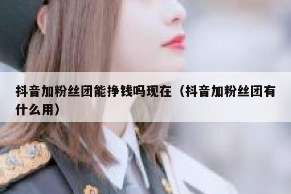 抖音加粉丝团能挣钱吗现在（抖音加粉丝团有什么用） 第1张