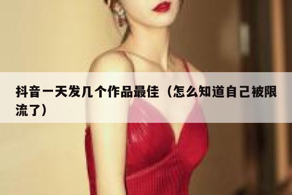 抖音一天发几个作品最佳（怎么知道自己被限流了） 第1张