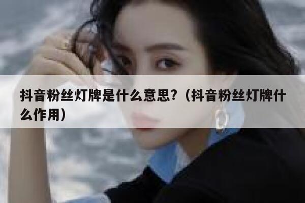 抖音粉丝灯牌是什么意思?（抖音粉丝灯牌什么作用） 第1张