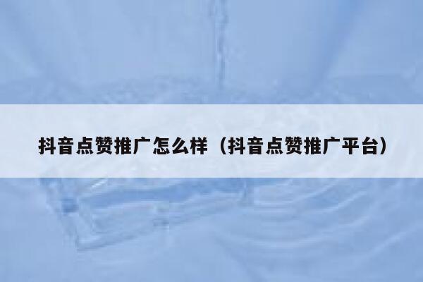 抖音点赞推广怎么样（抖音点赞推广平台） 第1张