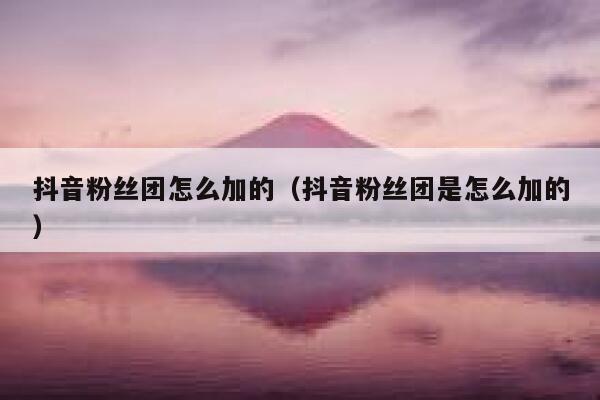 抖音粉丝团怎么加的（抖音粉丝团是怎么加的） 第1张