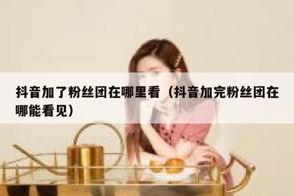 抖音加了粉丝团在哪里看（抖音加完粉丝团在哪能看见） 第1张