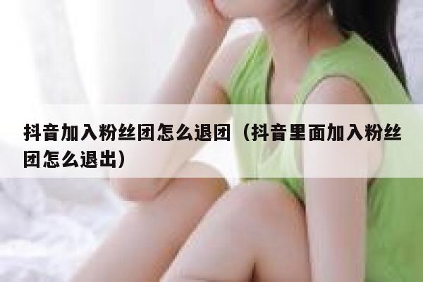 抖音加入粉丝团怎么退团（抖音里面加入粉丝团怎么退出） 第1张