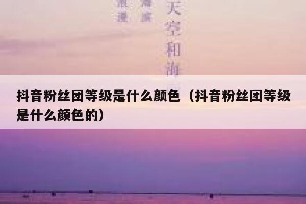 抖音粉丝团等级是什么颜色（抖音粉丝团等级是什么颜色的） 第1张