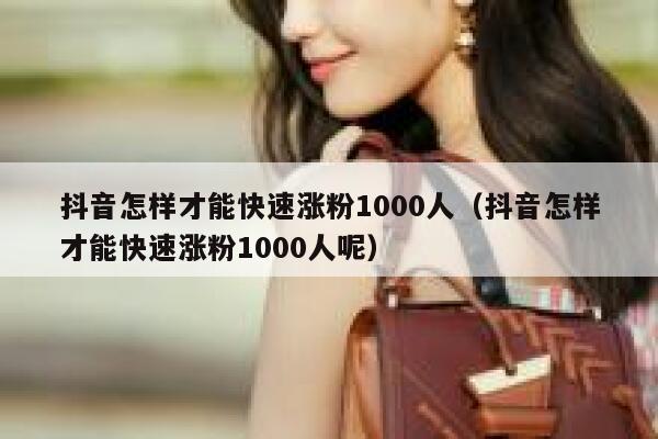 抖音怎样才能快速涨粉1000人（抖音怎样才能快速涨粉1000人呢） 第1张