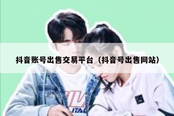 抖音账号出售交易平台（抖音号出售网站） 第1张