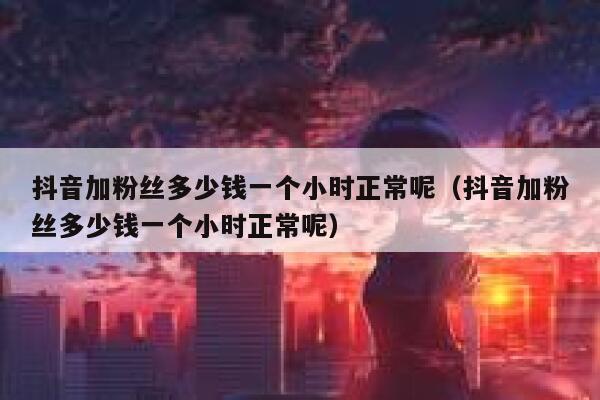 抖音加粉丝多少钱一个小时正常呢（抖音加粉丝多少钱一个小时正常呢） 第1张