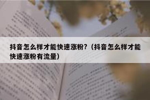 抖音怎么样才能快速涨粉?（抖音怎么样才能快速涨粉有流量） 第1张