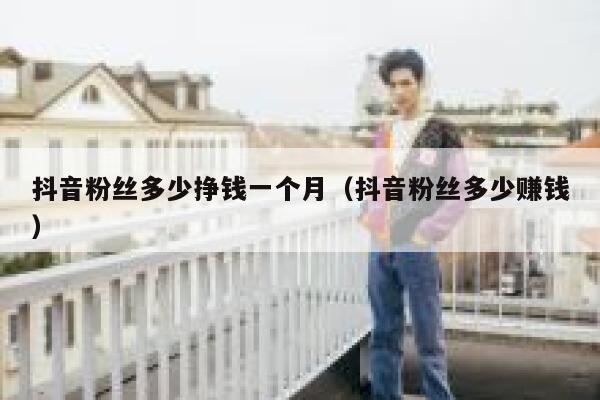 抖音粉丝多少挣钱一个月（抖音粉丝多少赚钱） 第1张